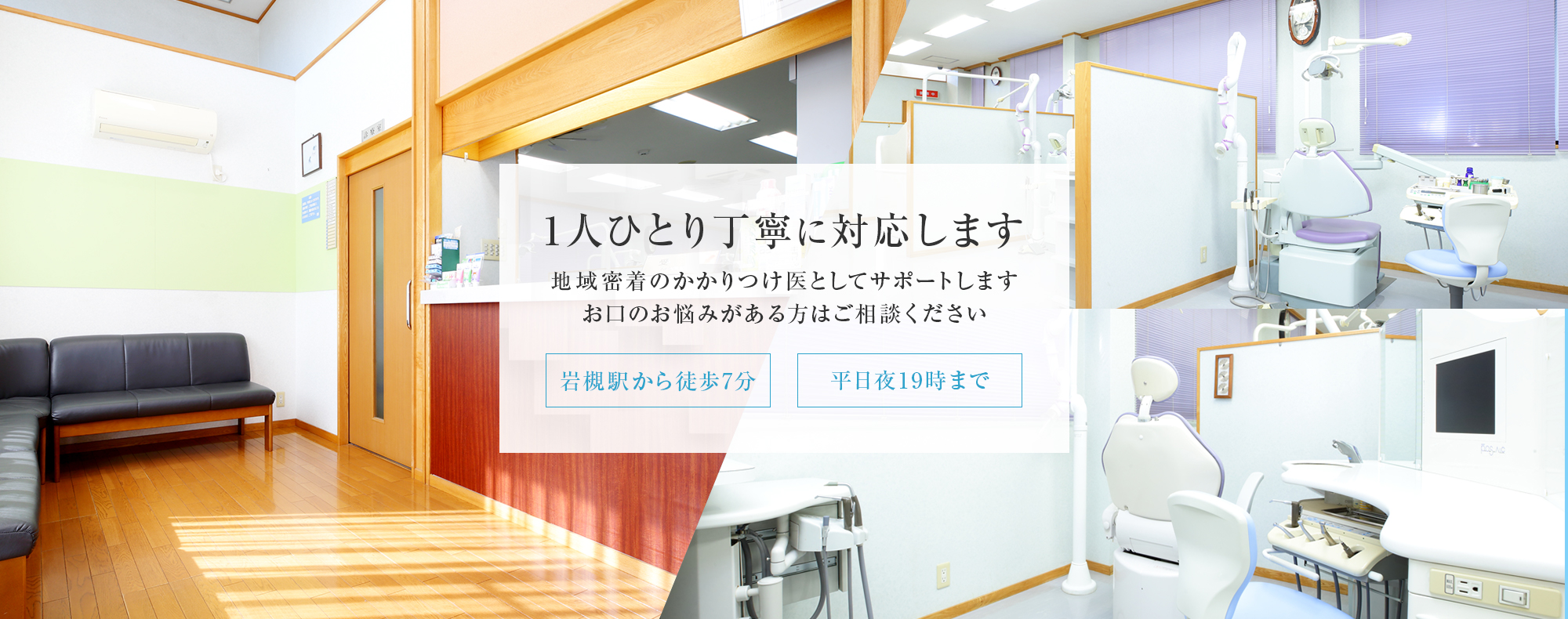 1人ひとり丁寧に対応します。地域密着のかかりつけ医としてサポートします。お口のお悩みがある方はご相談ください