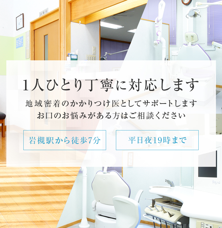 1人ひとり丁寧に対応します。地域密着のかかりつけ医としてサポートします。お口のお悩みがある方はご相談ください